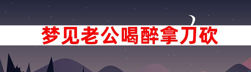 梦见老公喝醉拿刀砍我